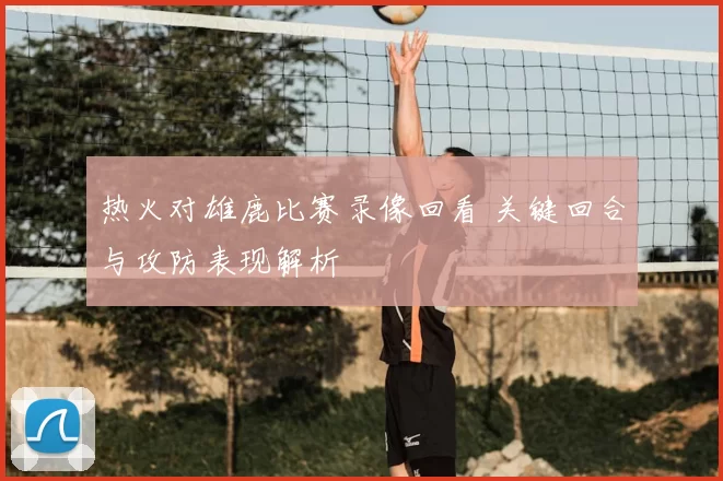 热火对雄鹿比赛录像回看 关键回合与攻防表现解析
