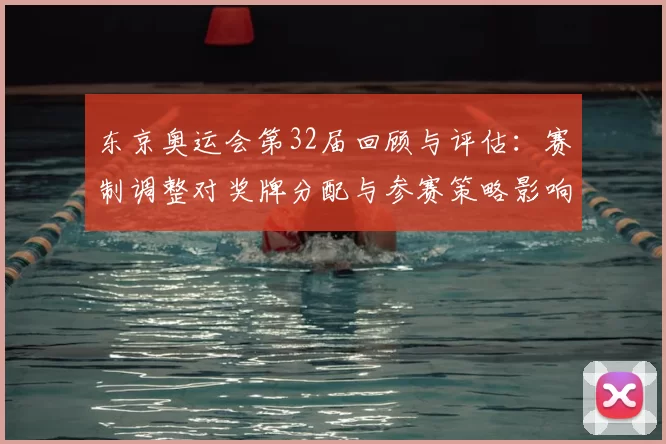 东京奥运会第32届回顾与评估:赛制调整对奖牌分配与参赛策略影响