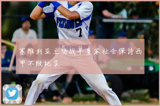 塞维利亚主场战平皇家社会保持西甲不败纪录
