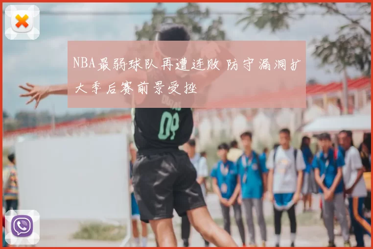 NBA最弱球队再遭连败 防守漏洞扩大季后赛前景受挫