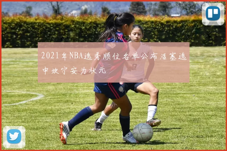 2021年NBA选秀顺位名单公布活塞选中坎宁安为状元