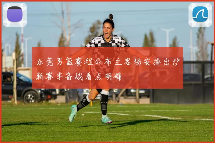 东莞男篮赛程公布主客场安排出炉新赛季备战看点明确