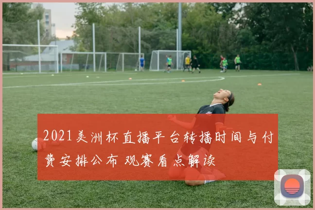 2021美洲杯直播平台转播时间与付费安排公布 观赛看点解读