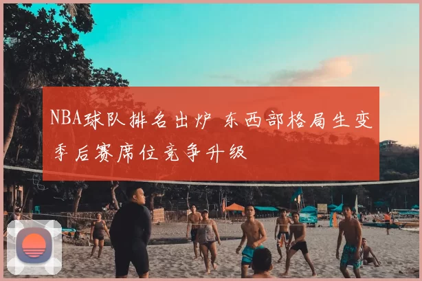 NBA球队排名出炉 东西部格局生变季后赛席位竞争升级