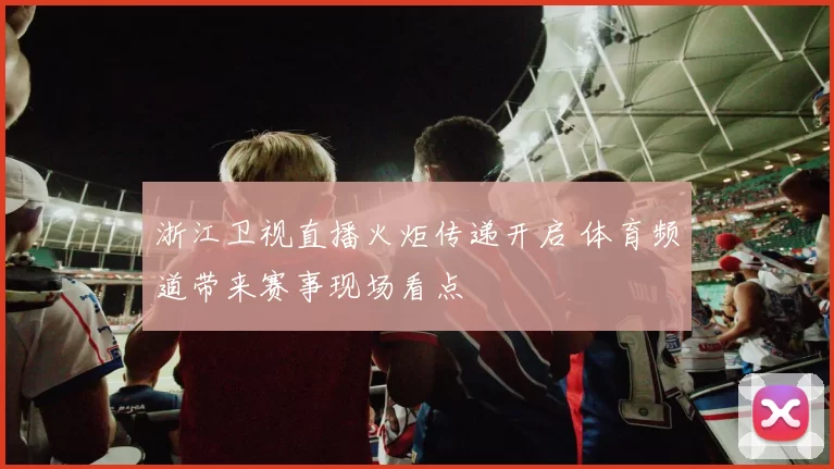 浙江卫视直播火炬传递开启 体育频道带来赛事现场看点