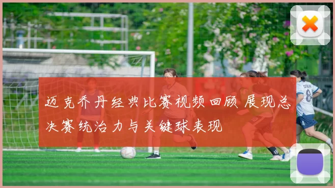 迈克乔丹经典比赛视频回顾 展现总决赛统治力与关键球表现