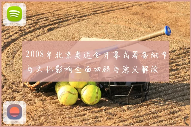 2008年北京奥运会开幕式筹备细节与文化影响全面回顾与意义解读