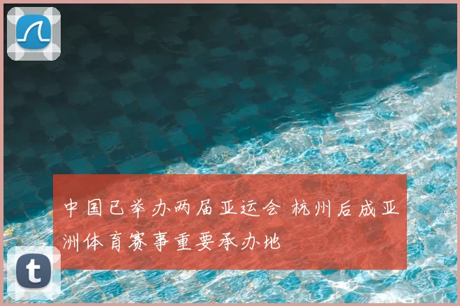 中国已举办两届亚运会 杭州后成亚洲体育赛事重要承办地
