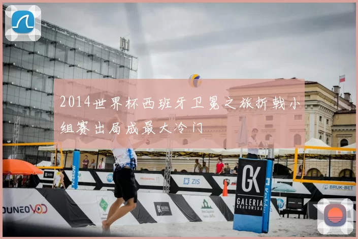 2014世界杯西班牙卫冕之旅折戟小组赛出局成最大冷门