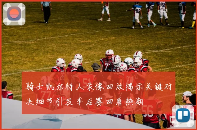 骑士凯尔特人录像回放揭示关键对决细节引发季后赛回看热潮